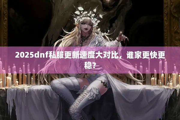2025dnf私服更新速度大对比，谁家更快更稳？