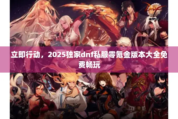 立即行动，2025独家dnf私服零氪金版本大全免费畅玩