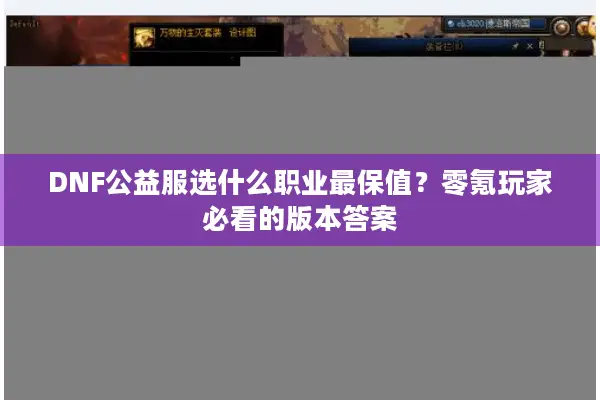DNF公益服选什么职业最保值？零氪玩家必看的版本答案