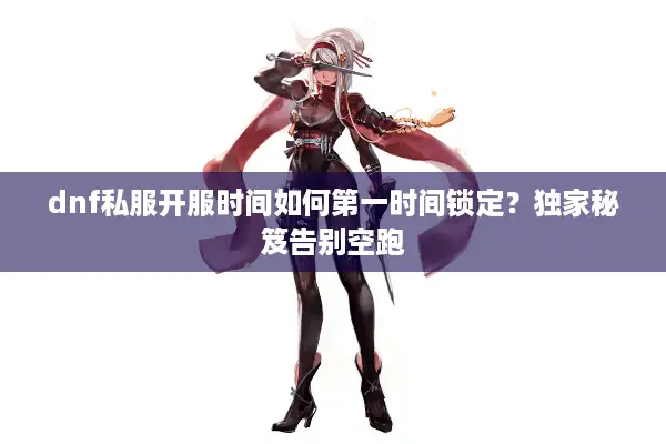 dnf私服开服时间如何第一时间锁定？独家秘笈告别空跑