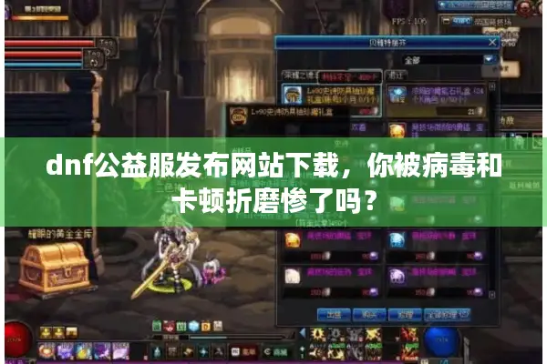 dnf公益服发布网站下载，你被病毒和卡顿折磨惨了吗？