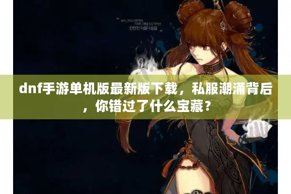 dnf手游单机版最新版下载，私服潮涌背后，你错过了什么宝藏？