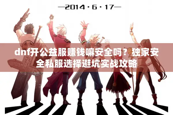 dnf开公益服赚钱嘛安全吗？独家安全私服选择避坑实战攻略