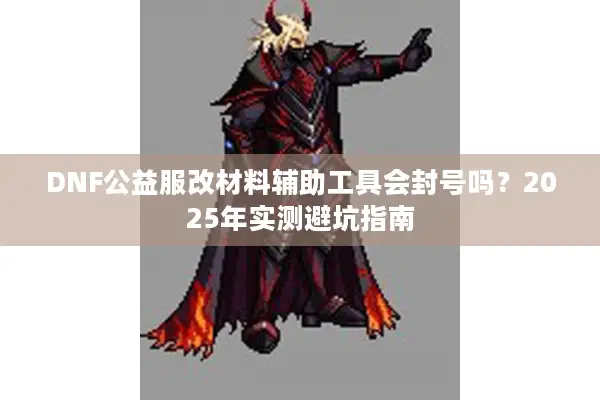 DNF公益服改材料辅助工具会封号吗？2025年实测避坑指南