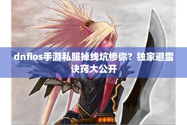 dnfios手游私服掉线坑惨你？独家避雷诀窍大公开