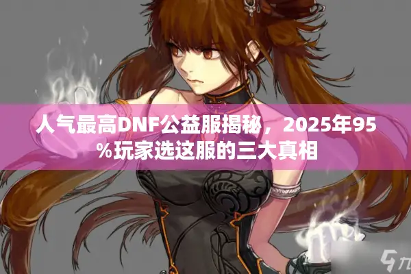 人气最高DNF公益服揭秘，2025年95%玩家选这服的三大真相