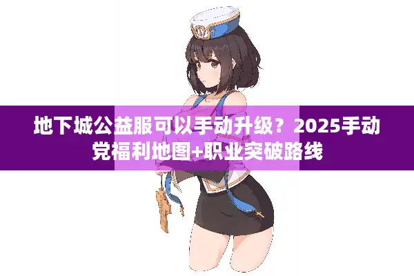 地下城公益服可以手动升级？2025手动党福利地图+职业突破路线