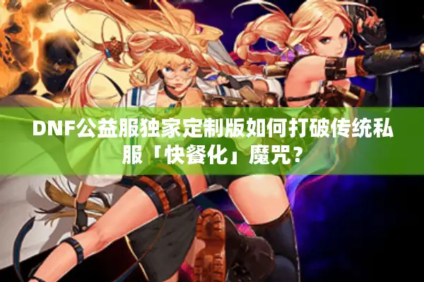 DNF公益服独家定制版如何打破传统私服「快餐化」魔咒？