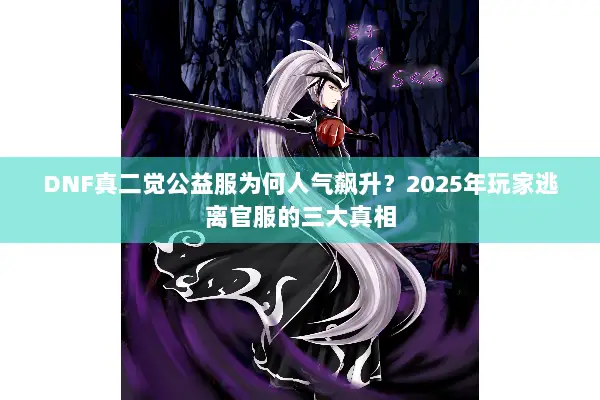 DNF真二觉公益服为何人气飙升？2025年玩家逃离官服的三大真相