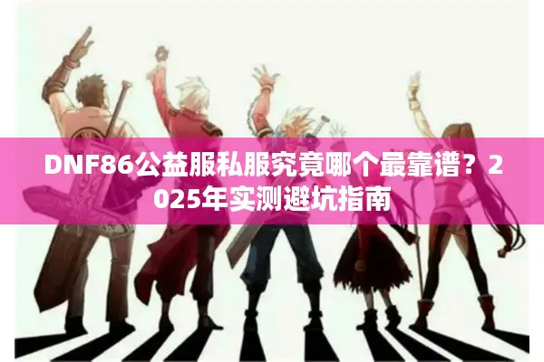 DNF86公益服私服究竟哪个最靠谱？2025年实测避坑指南