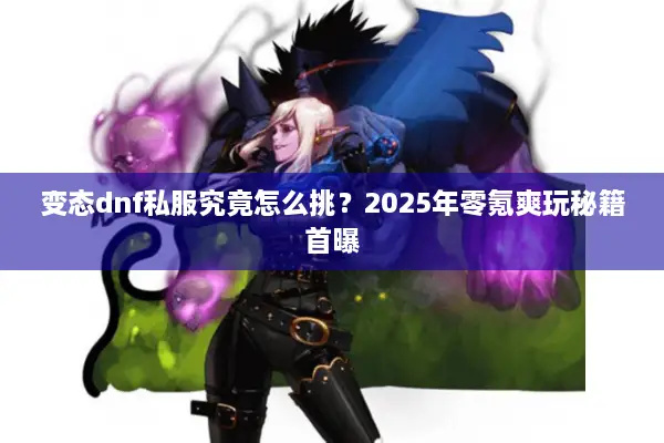 变态dnf私服究竟怎么挑？2025年零氪爽玩秘籍首曝