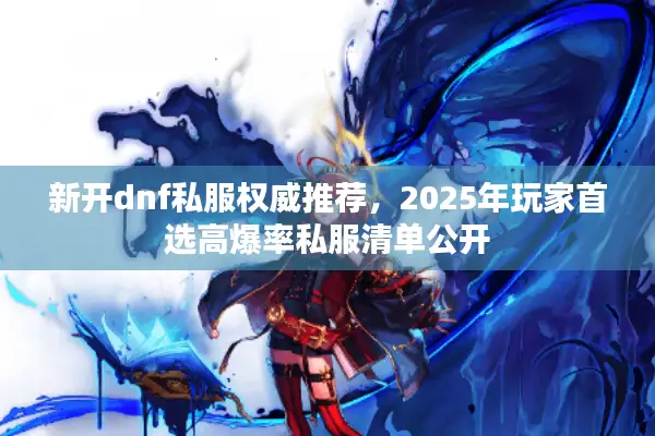 新开dnf私服权威推荐，2025年玩家首选高爆率私服清单公开