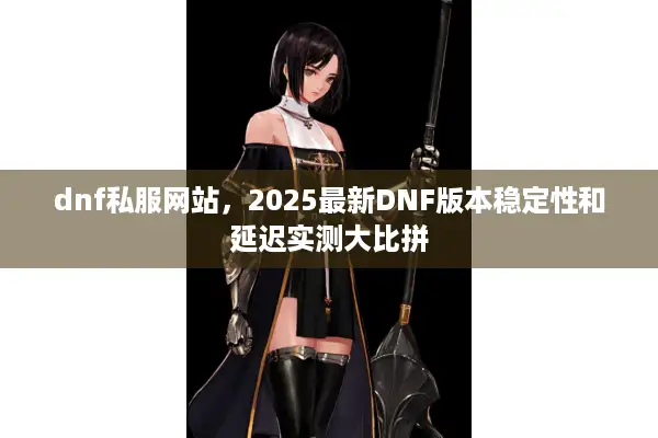 dnf私服网站，2025最新DNF版本稳定性和延迟实测大比拼