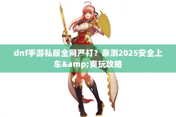 dnf手游私服全网严打？亲测2025安全上车&爽玩攻略