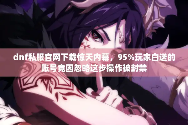 dnf私服官网下载惊天内幕，95%玩家白送的账号竟因忽略这步操作被封禁
