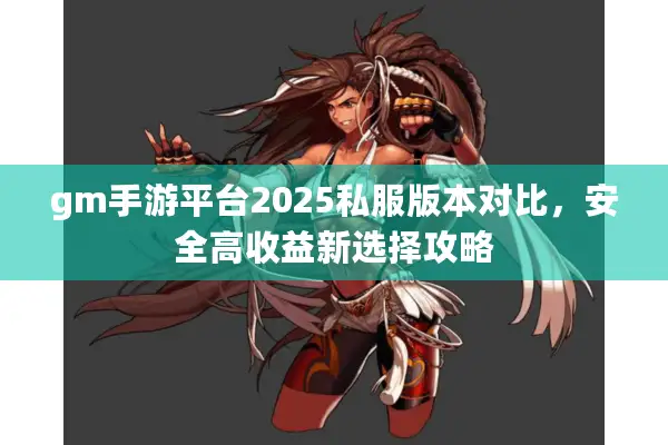 gm手游平台2025私服版本对比，安全高收益新选择攻略