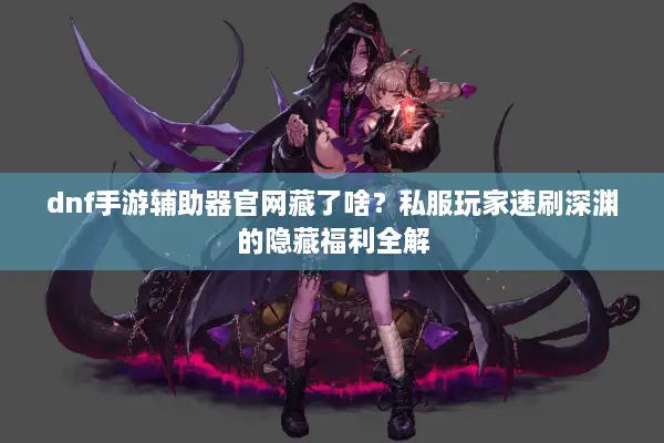 dnf手游辅助器官网藏了啥？私服玩家速刷深渊的隐藏福利全解