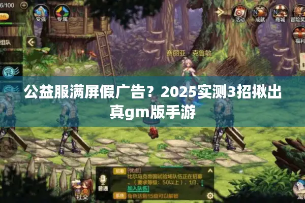 公益服满屏假广告？2025实测3招揪出真gm版手游