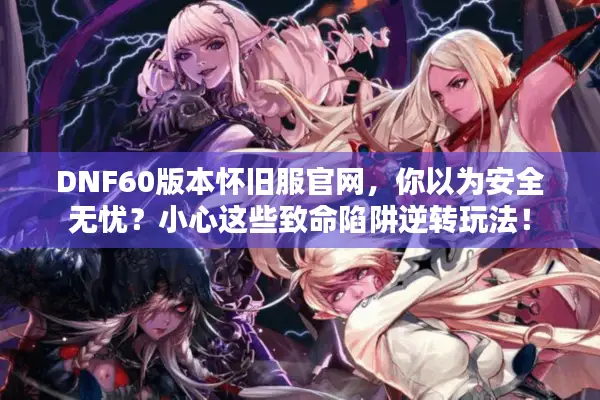 DNF60版本怀旧服官网，你以为安全无忧？小心这些致命陷阱逆转玩法！