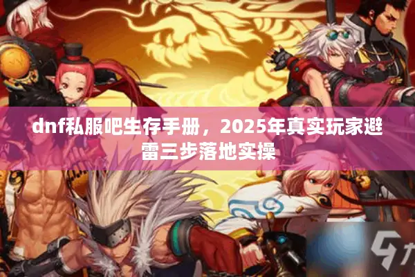 dnf私服吧生存手册，2025年真实玩家避雷三步落地实操