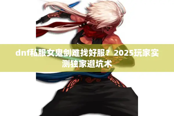 dnf私服女鬼剑难找好服？2025玩家实测独家避坑术