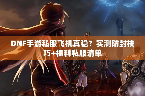 DNF手游私服飞机真稳？实测防封技巧+福利私服清单