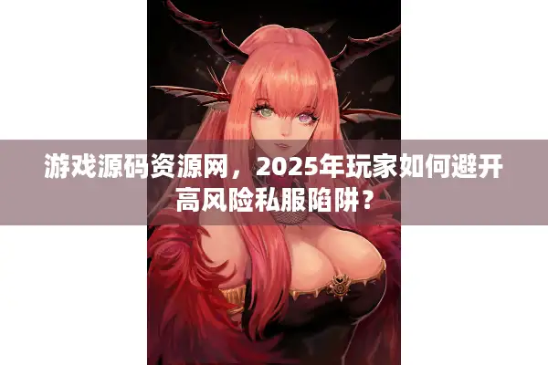 游戏源码资源网，2025年玩家如何避开高风险私服陷阱？