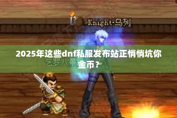 2025年这些dnf私服发布站正悄悄坑你金币？