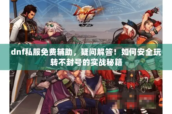 dnf私服免费辅助，疑问解答！如何安全玩转不封号的实战秘籍