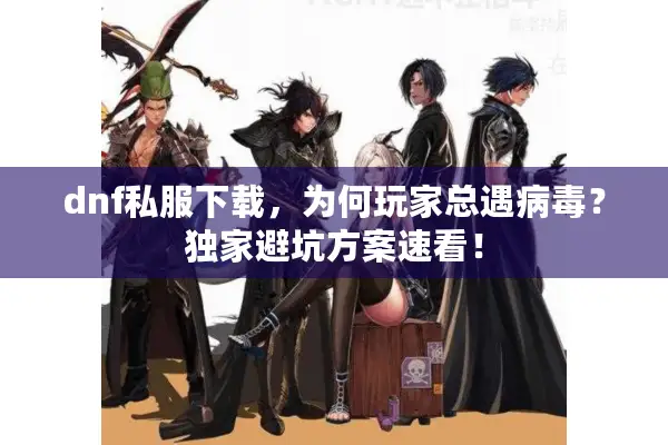dnf私服下载，为何玩家总遇病毒？独家避坑方案速看！