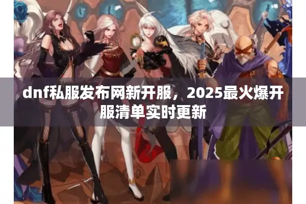 dnf私服发布网新开服，2025最火爆开服清单实时更新