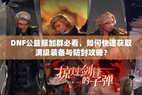 DNF公益服加群必看，如何快速获取满级装备与防封攻略？