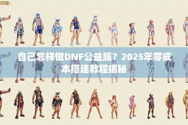 自己怎样做DNF公益服？2025年零成本搭建教程揭秘