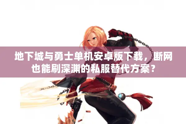 地下城与勇士单机安卓版下载，断网也能刷深渊的私服替代方案？