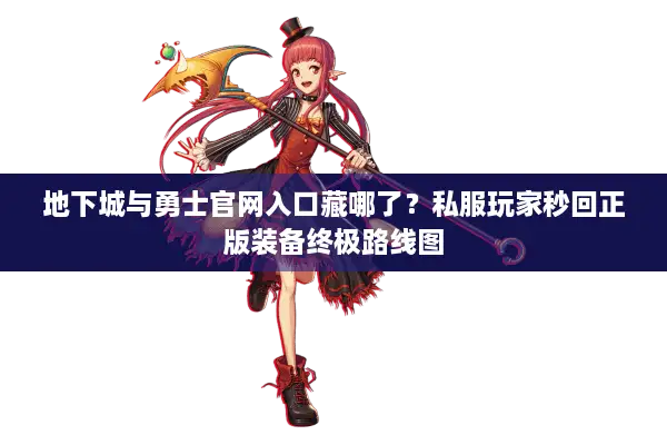 地下城与勇士官网入口藏哪了？私服玩家秒回正版装备终极路线图