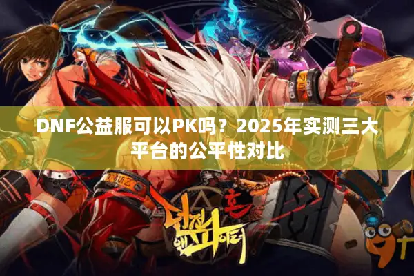 DNF公益服可以PK吗？2025年实测三大平台的公平性对比
