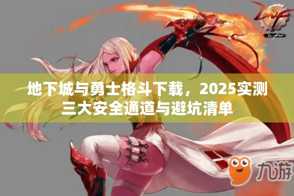 地下城与勇士格斗下载，2025实测三大安全通道与避坑清单