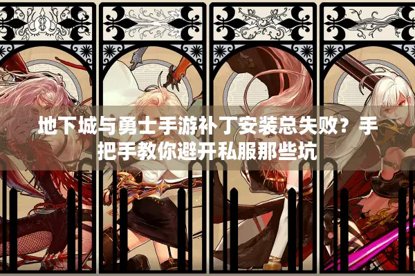 地下城与勇士手游补丁安装总失败？手把手教你避开私服那些坑
