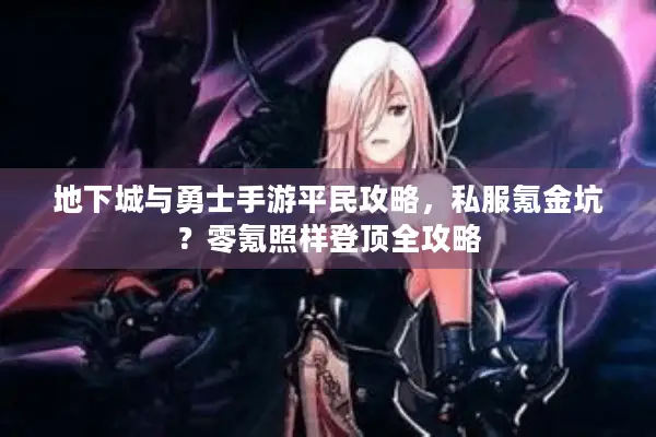 地下城与勇士手游平民攻略，私服氪金坑？零氪照样登顶全攻略