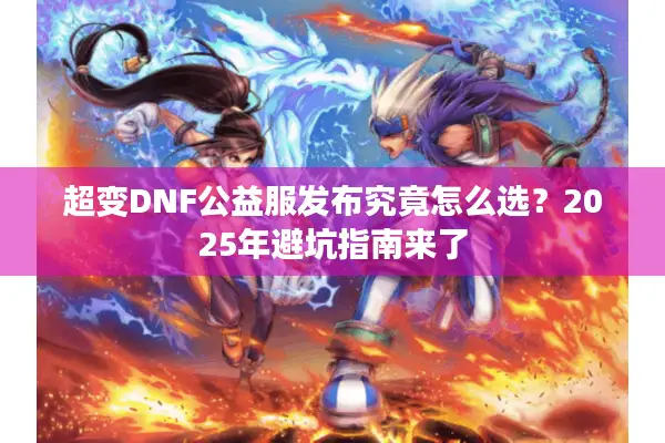 超变DNF公益服发布究竟怎么选？2025年避坑指南来了