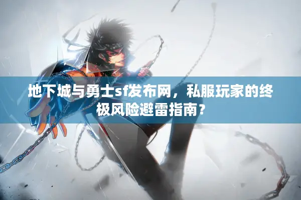 地下城与勇士sf发布网，私服玩家的终极风险避雷指南？