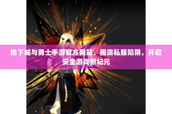 地下城与勇士手游官方网站，揭露私服陷阱，开启安全游戏新纪元