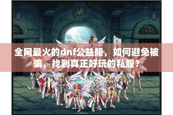 全网最火的dnf公益服，如何避免被骗，找到真正好玩的私服？