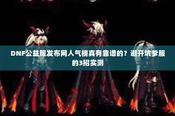 DNF公益服发布网人气榜真有靠谱的？避开坑爹服的3招实测