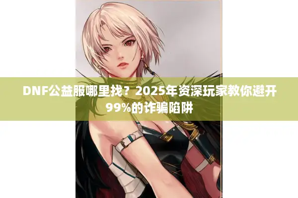 DNF公益服哪里找？2025年资深玩家教你避开99%的诈骗陷阱
