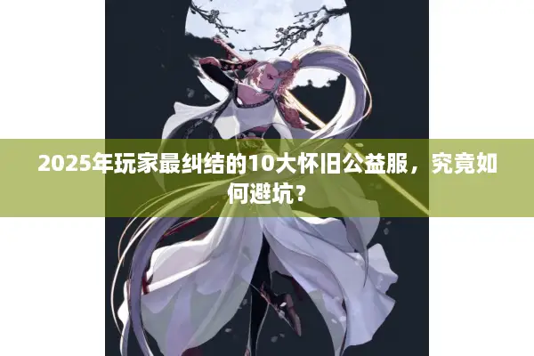 2025年玩家最纠结的10大怀旧公益服，究竟如何避坑？