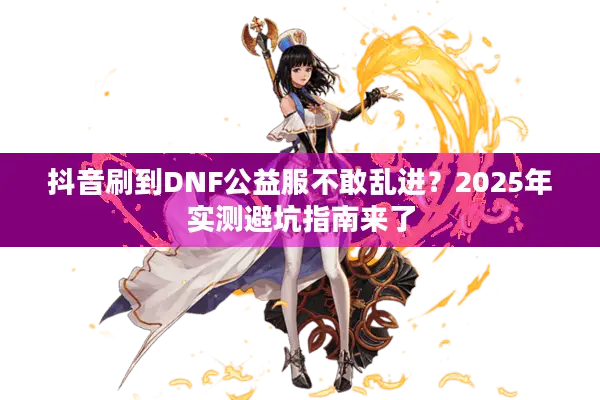 抖音刷到DNF公益服不敢乱进？2025年实测避坑指南来了