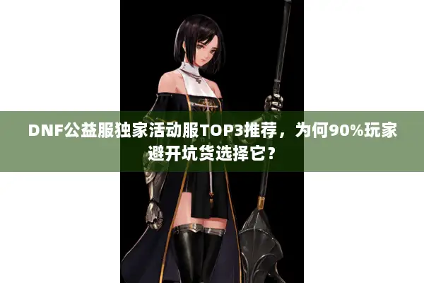 DNF公益服独家活动服TOP3推荐，为何90%玩家避开坑货选择它？