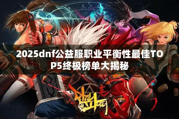 2025dnf公益服职业平衡性最佳TOP5终极榜单大揭秘
