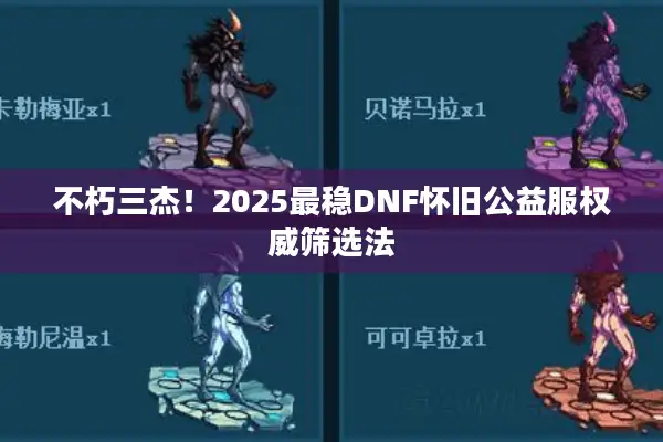 不朽三杰！2025最稳DNF怀旧公益服权威筛选法